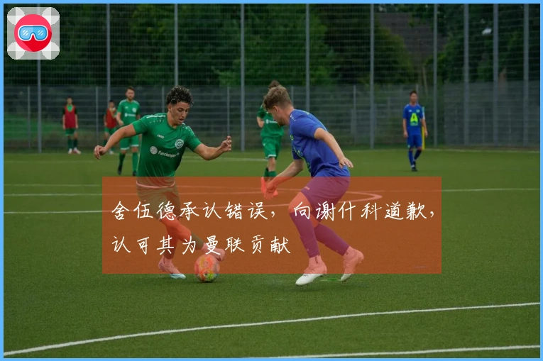 舍伍德承认错误，向谢什科道歉，认可其为曼联贡献