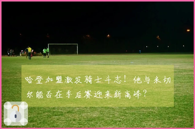 哈登加盟激发骑士斗志！他与米切尔能否在季后赛迎来新高峰？
