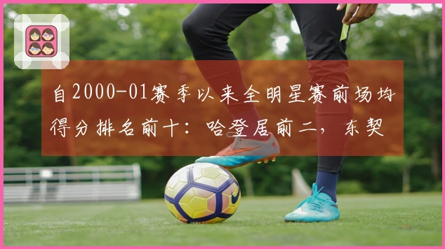 自2000-01赛季以来全明星赛前场均得分排名前十：哈登居前二，东契奇三次上榜