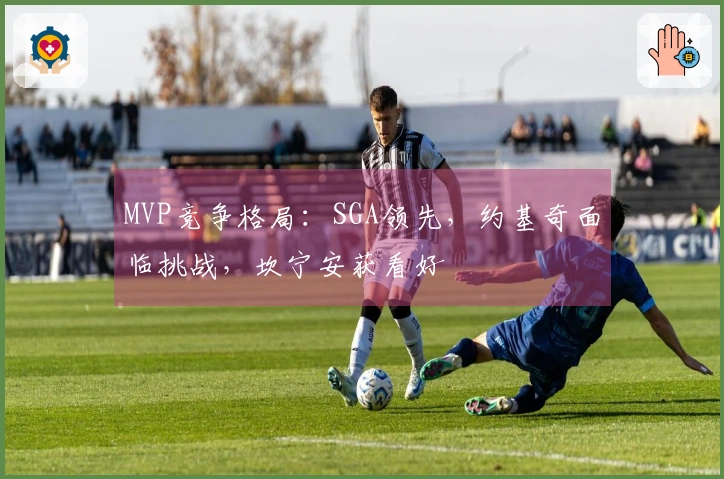 MVP竞争格局：SGA领先，约基奇面临挑战，坎宁安获看好