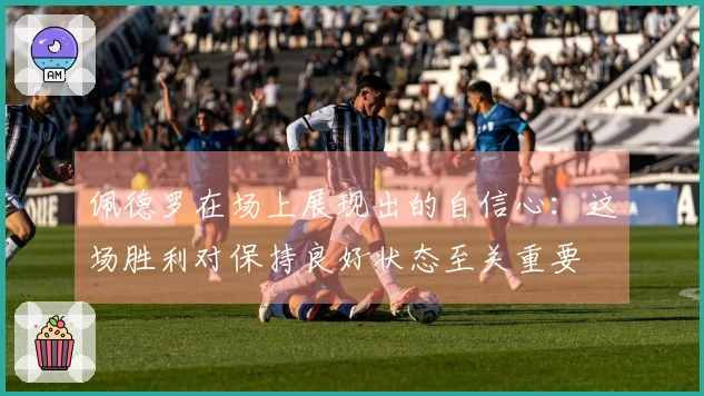 佩德罗在场上展现出的自信心：这场胜利对保持良好状态至关重要