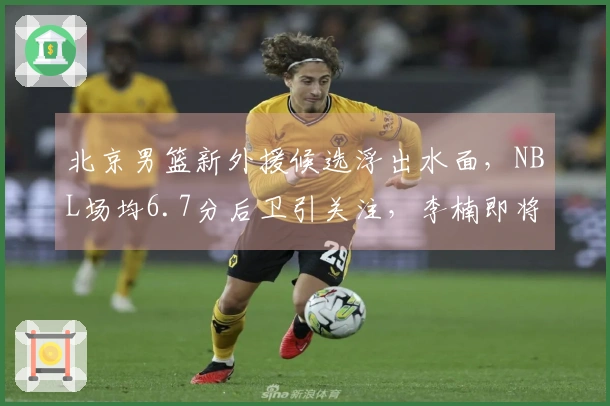 北京男篮新外援候选浮出水面，NBL场均6.7分后卫引关注，李楠即将复出
