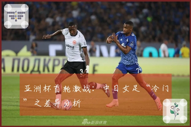 亚洲杯首轮激战：中日女足“冷门”之差异分析