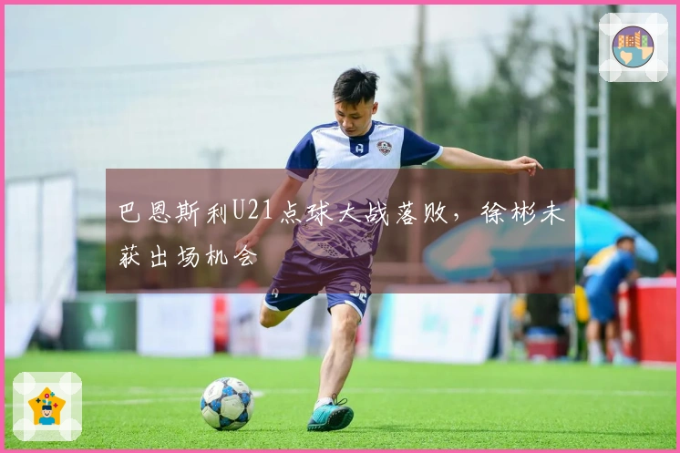 巴恩斯利U21点球大战落败，徐彬未获出场机会