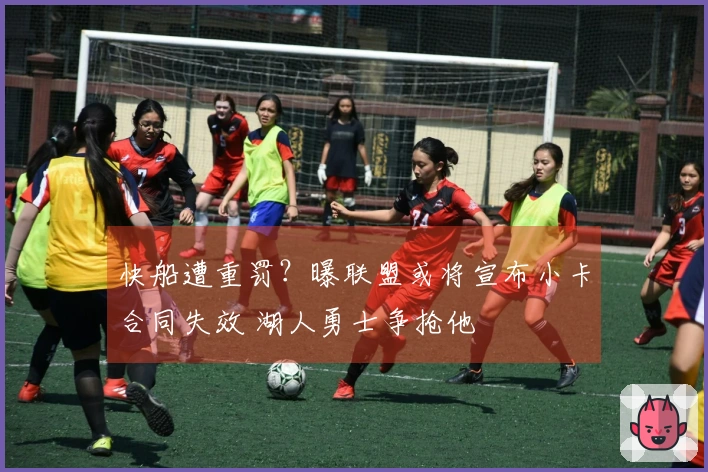 快船遭重罚？曝联盟或将宣布小卡合同失效 湖人勇士争抢他