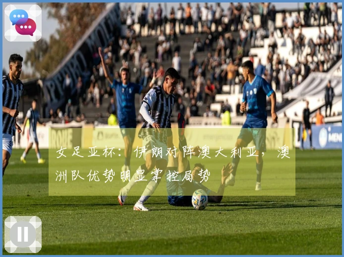 女足亚杯：伊朗对阵澳大利亚，澳洲队优势明显掌控局势