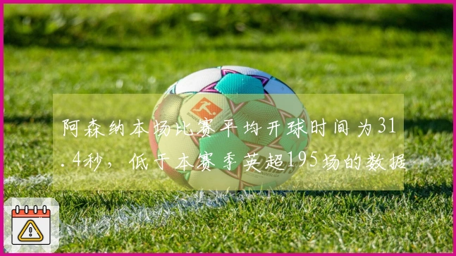 阿森纳本场比赛平均开球时间为31.4秒，低于本赛季英超195场的数据