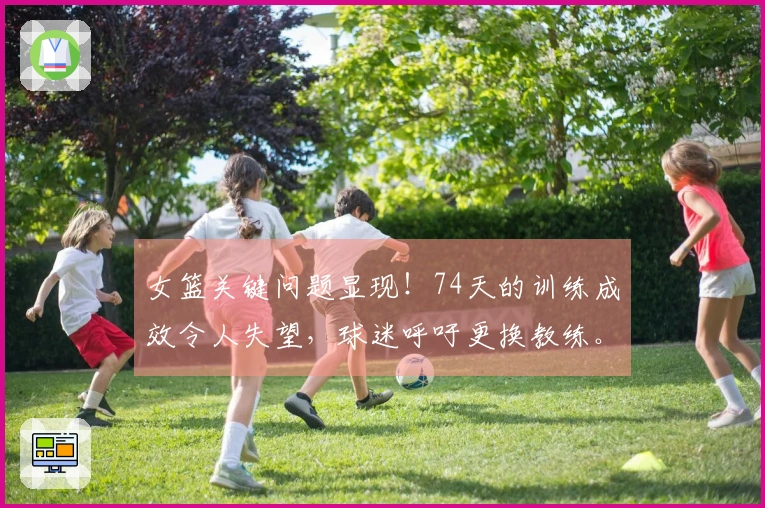 女篮关键问题显现！74天的训练成效令人失望，球迷呼吁更换教练。