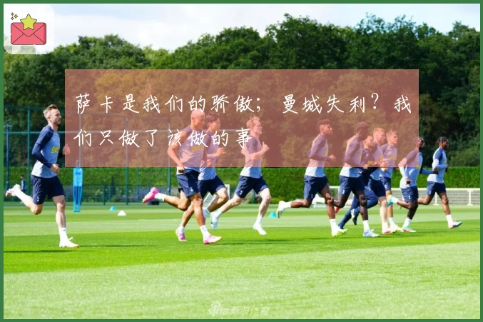 萨卡是我们的骄傲；曼城失利？我们只做了该做的事
