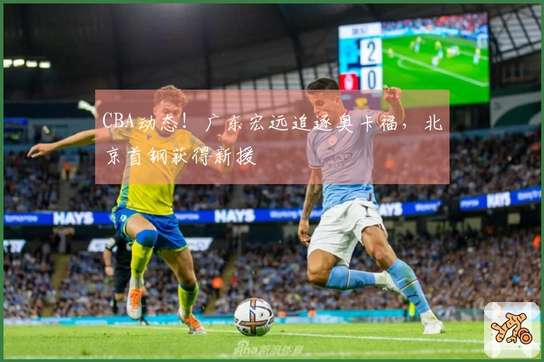 CBA动态！广东宏远追逐奥卡福，北京首钢获得新援