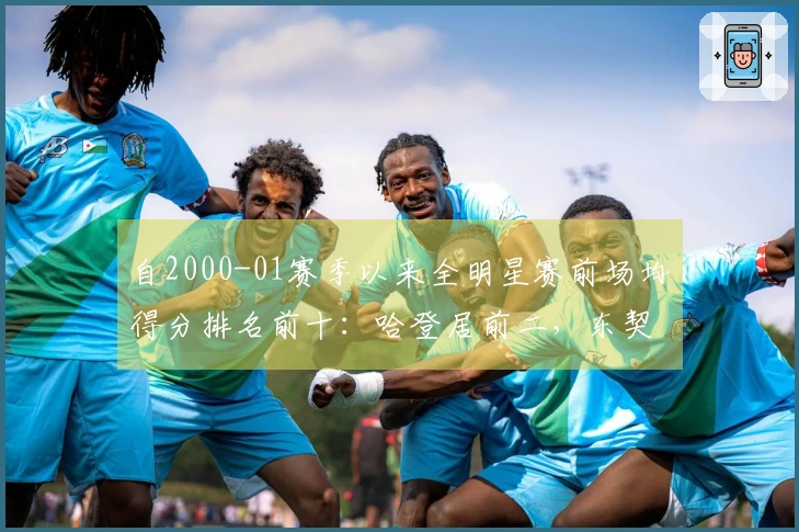 自2000-01赛季以来全明星赛前场均得分排名前十：哈登居前二，东契奇三次上榜