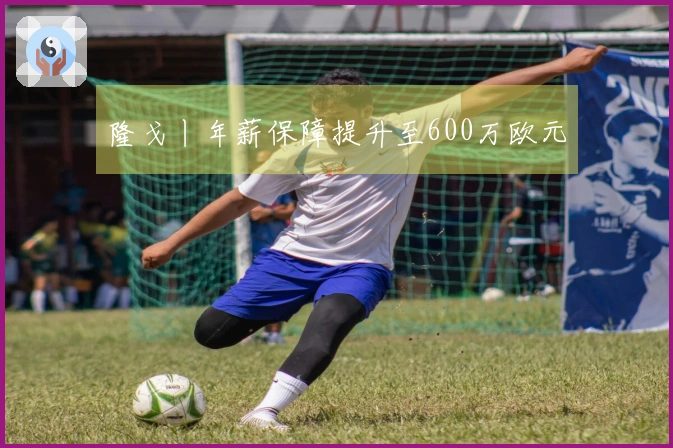 隆戈丨年薪保障提升至600万欧元
