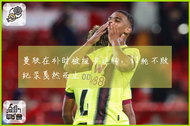 曼联在补时被纽卡逆转，11轮不败纪录戛然而止