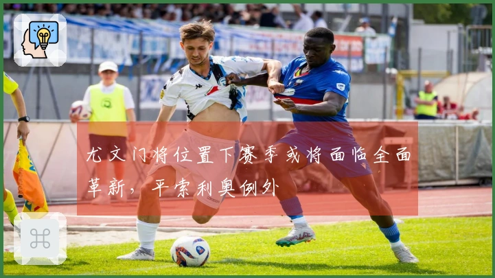 尤文门将位置下赛季或将面临全面革新，平索利奥例外