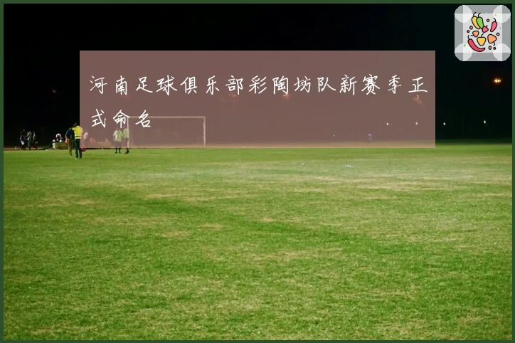 河南足球俱乐部彩陶坊队新赛季正式命名