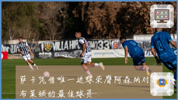 萨卡凭借唯一进球荣膺阿森纳对战布莱顿的最佳球员