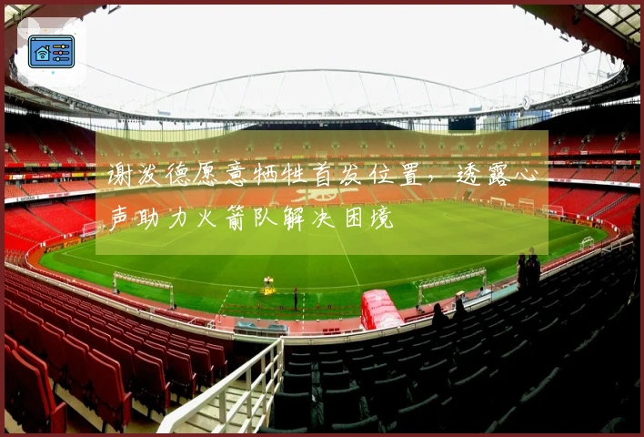 谢泼德愿意牺牲首发位置，透露心声助力火箭队解决困境