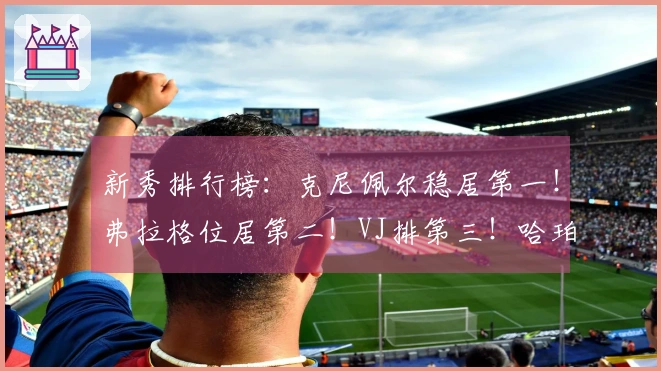 新秀排行榜：克尼佩尔稳居第一！弗拉格位居第二！VJ排第三！哈珀跃升至第四！